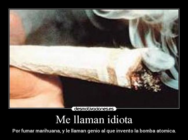 Me llaman idiota - Por fumar marihuana, y le llaman genio al que invento la bomba atomica.