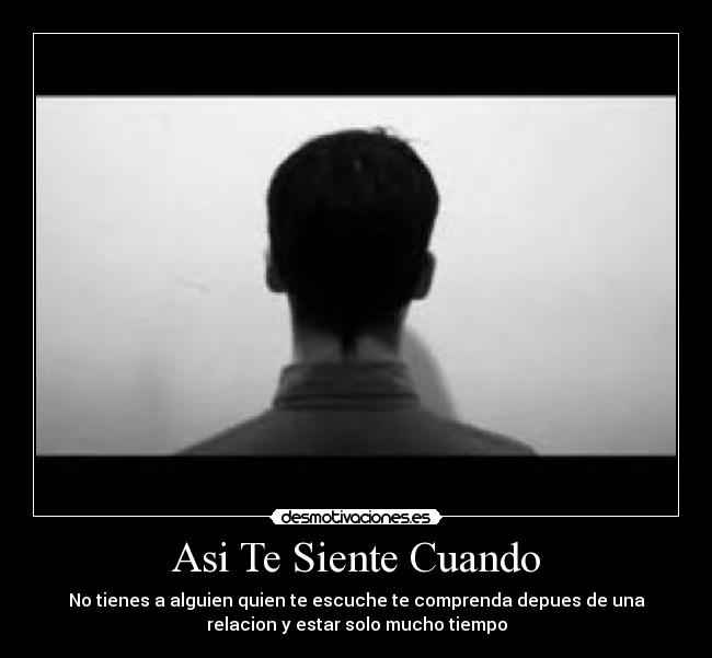Asi Te Siente Cuando - No tienes a alguien quien te escuche te comprenda depues de una
relacion y estar solo mucho tiempo