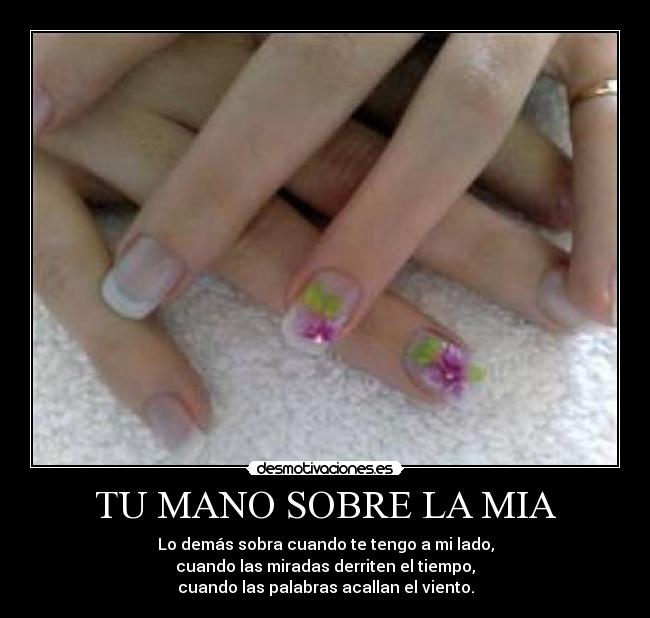 TU MANO SOBRE LA MIA - Lo demás sobra cuando te tengo a mi lado,
cuando las miradas derriten el tiempo,
cuando las palabras acallan el viento.