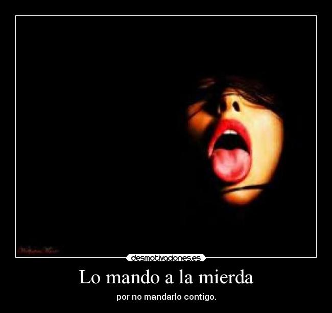 Lo mando a la mierda - por no mandarlo contigo.