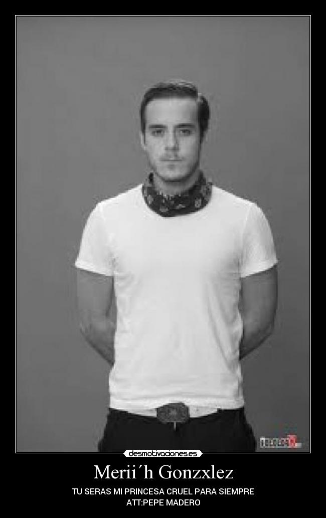 Merii´h Gonzxlez - TU SERAS MI PRINCESA CRUEL PARA SIEMPRE
ATT:PEPE MADERO