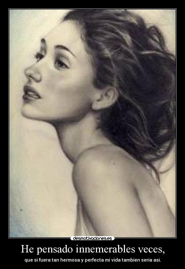 He pensado innemerables veces, - que si fuera tan hermosa y perfecta mi vida tambien seria asi.