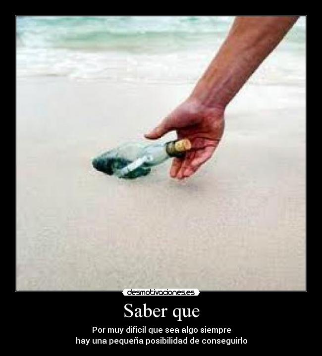 Saber que - Por muy dificil que sea algo siempre
hay una pequeña posibilidad de conseguirlo