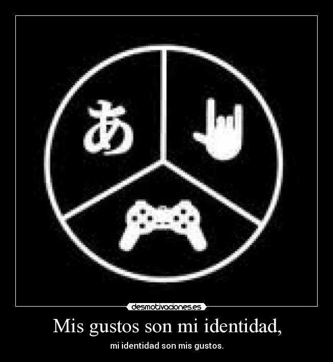 Mis gustos son mi identidad, - mi identidad son mis gustos.