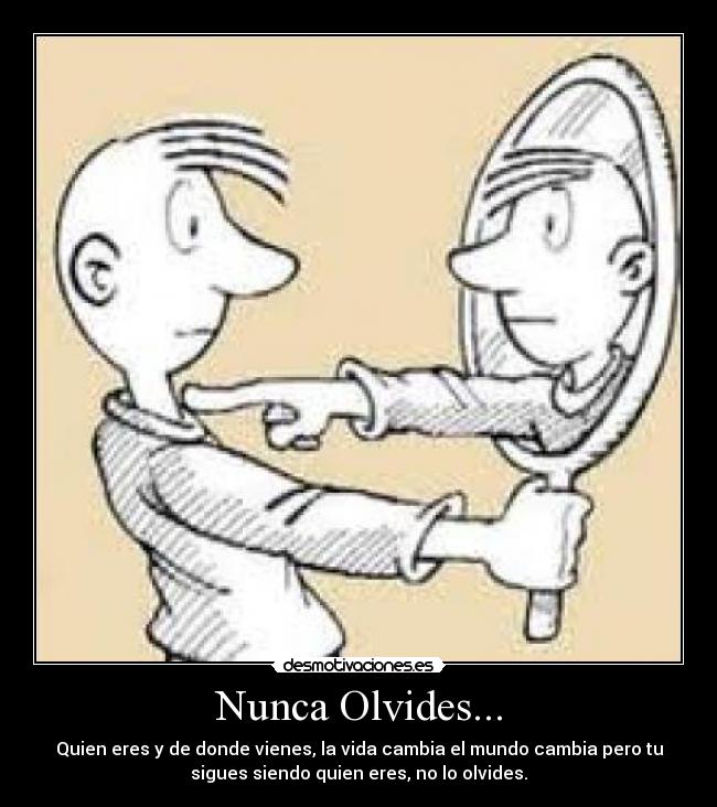Nunca Olvides... - Quien eres y de donde vienes, la vida cambia el mundo cambia pero tu
sigues siendo quien eres, no lo olvides.