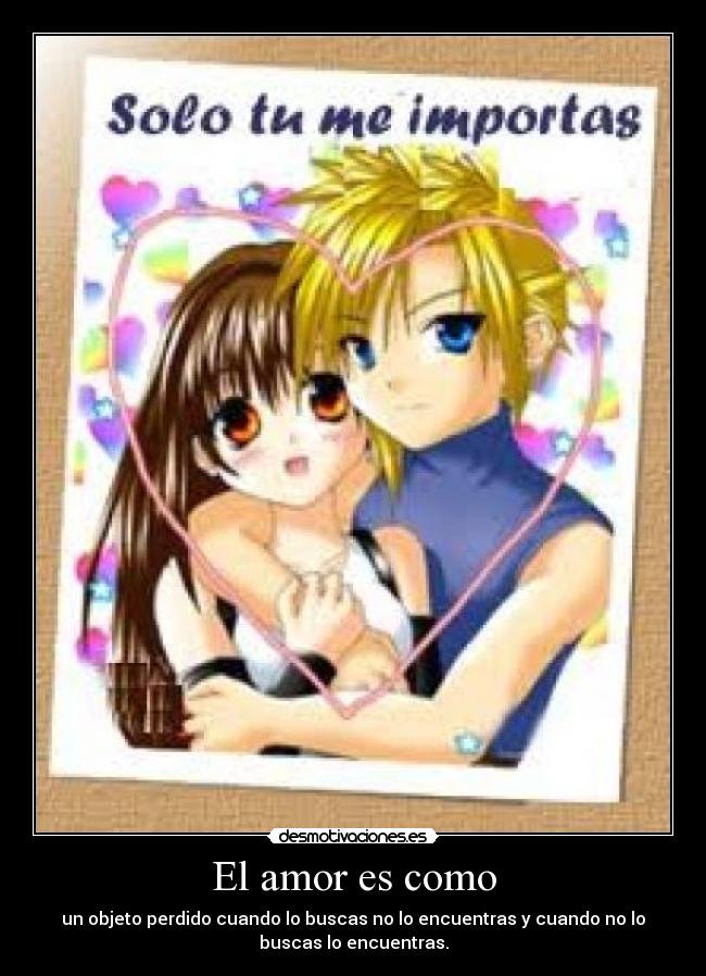 El amor es como - un objeto perdido cuando lo buscas no lo encuentras y cuando no lo
buscas lo encuentras.