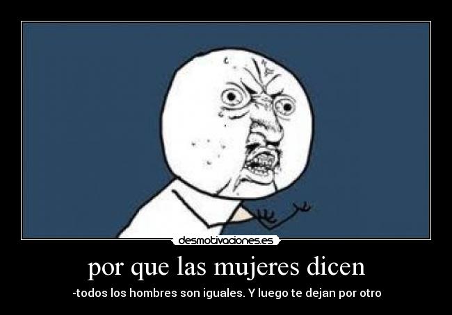 por que las mujeres dicen - -todos los hombres son iguales. Y luego te dejan por otro