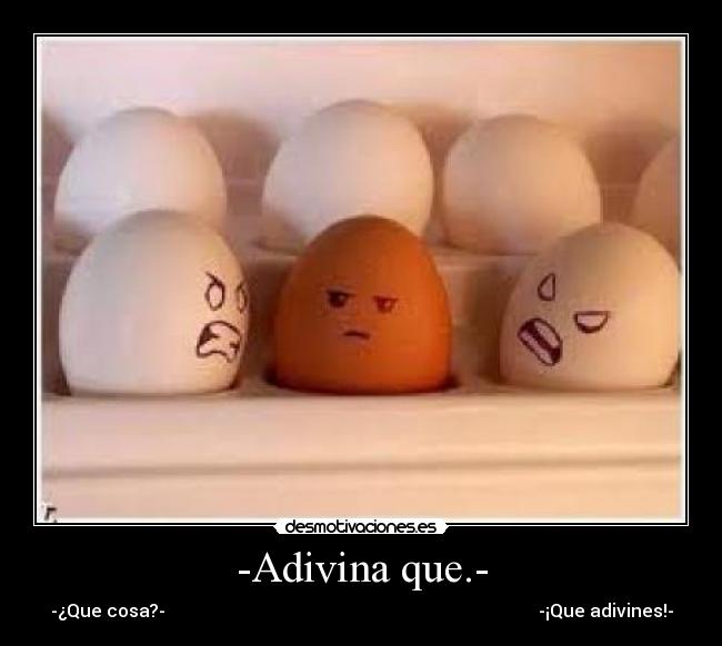 -Adivina que.- - -¿Que cosa?- -¡Que adivines!-