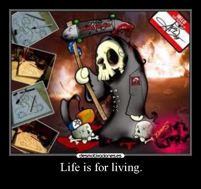 Life is for living. -