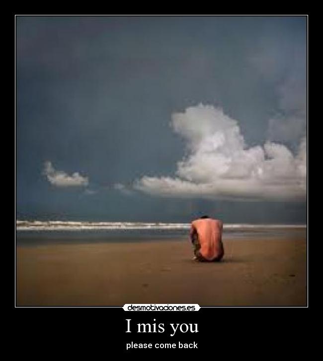 I mis you - please come back