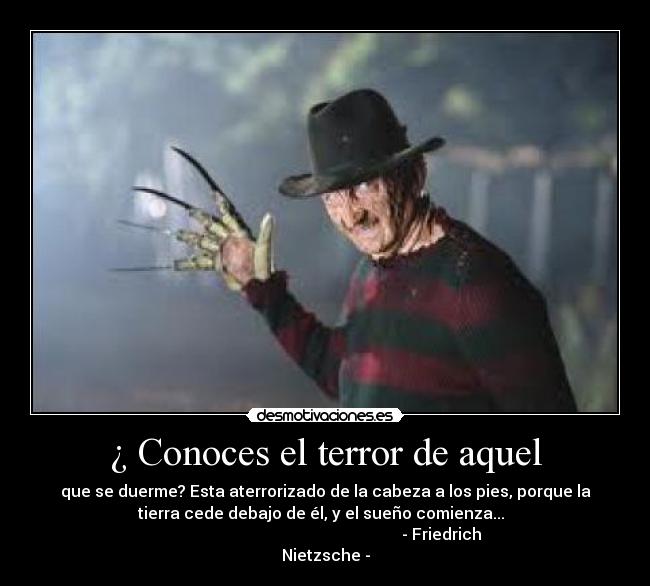 ¿ Conoces el terror de aquel - que se duerme? Esta aterrorizado de la cabeza a los pies, porque la
tierra cede debajo de él, y el sueño comienza...
- Friedrich
Nietzsche -