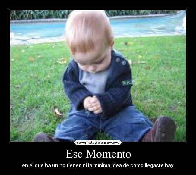 Ese Momento - en el que ha un no tienes ni la mínima idea de como llegaste hay.