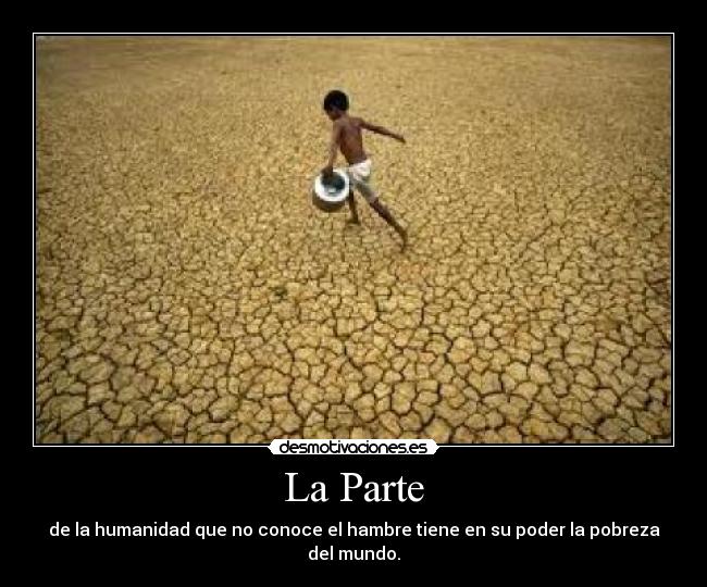 La Parte - de la humanidad que no conoce el hambre tiene en su poder la pobreza del mundo.