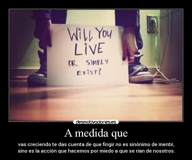 A medida que - vas creciendo te das cuenta de que fingir no es sinónimo de mentir,
sino es la acción que hacemos por miedo a que se rían de nosotros.