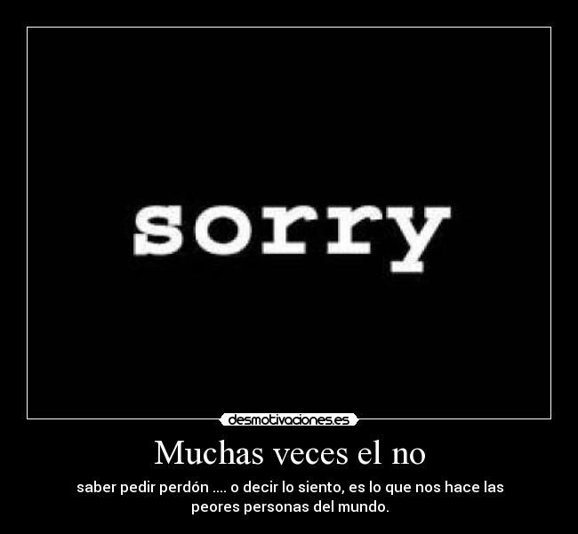 Muchas veces el no - saber pedir perdón .... o decir lo siento, es lo que nos hace las
peores personas del mundo.