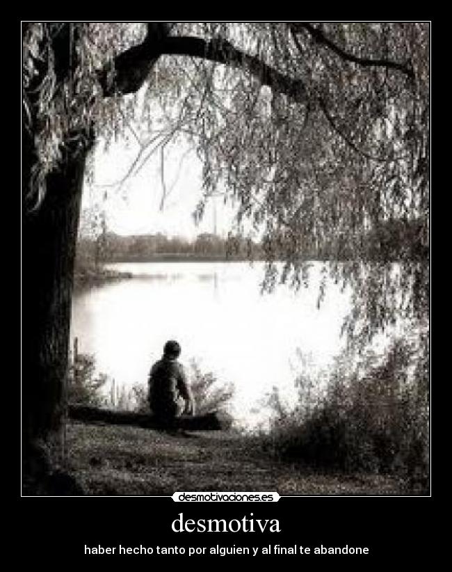 desmotiva - haber hecho tanto por alguien y al final te abandone