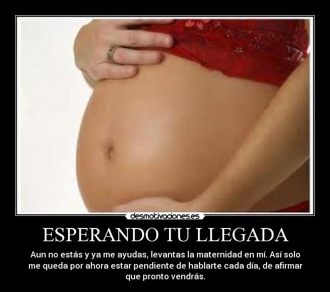 ESPERANDO TU LLEGADA - Aun no estás y ya me ayudas, levantas la maternidad en mí. Así solo
me queda por ahora estar pendiente de hablarte cada día, de afirmar
que pronto vendrás.