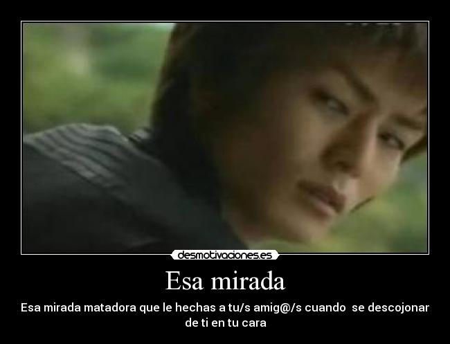 Esa mirada - Esa mirada matadora que le hechas a tu/s amig@/s cuando se descojonan
de ti en tu cara