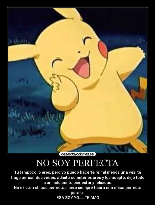 NO SOY PERFECTA - Tu tampoco lo eres, pero yo puedo hacerte reir al menos una vez, te
hago pensar dos veces, admito cometer errores y los acepto, dejo todo
a un lado por tu bienestar y felicidad.
No existen chicas perfectas, pero siempre habra una chica perfecta
para ti.
ESA SOY YO..... TE AMO