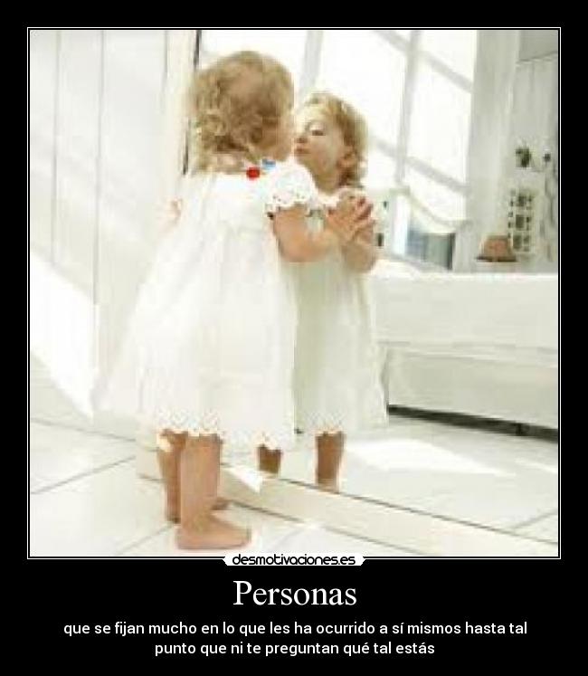 Personas - que se fijan mucho en lo que les ha ocurrido a sí mismos hasta tal
punto que ni te preguntan qué tal estás