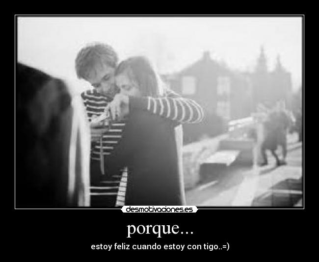 porque... - estoy feliz cuando estoy con tigo..=)