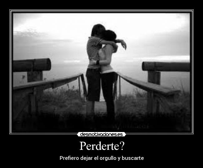 Perderte? - Prefiero dejar el orgullo y buscarte