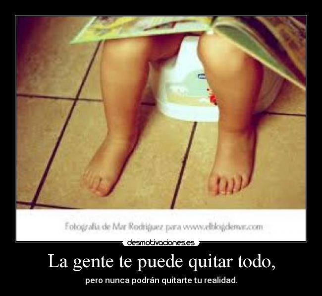 La gente te puede quitar todo, -