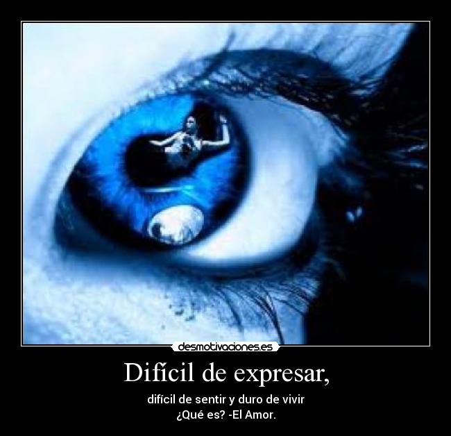 Difícil de expresar, - difícil de sentir y duro de vivir
¿Qué es? -El Amor.