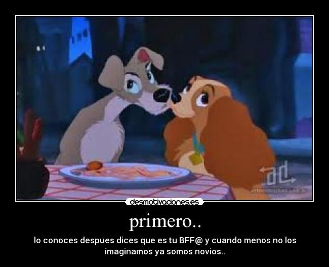 primero.. - lo conoces despues dices que es tu BFF@ y cuando menos no los
imaginamos ya somos novios..