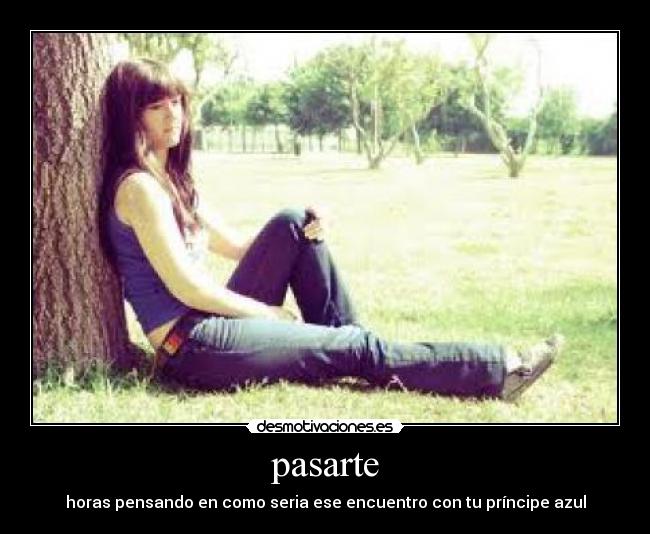 pasarte - horas pensando en como seria ese encuentro con tu príncipe azul