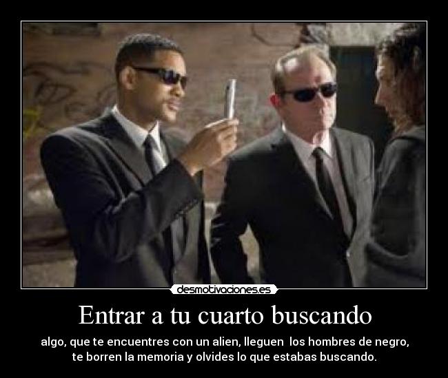 Entrar a tu cuarto buscando - algo, que te encuentres con un alien, lleguen los hombres de negro,
te borren la memoria y olvides lo que estabas buscando.