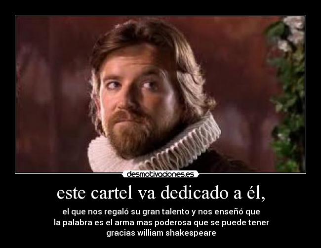 este cartel va dedicado a él, - el que nos regaló su gran talento y nos enseñó que
 la palabra es el arma mas poderosa que se puede tener
gracias william shakespeare