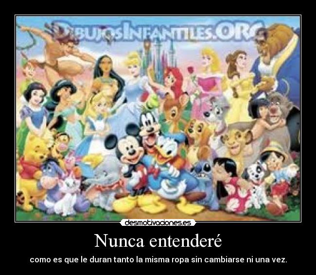 Nunca entenderé - como es que le duran tanto la misma ropa sin cambiarse ni una vez.