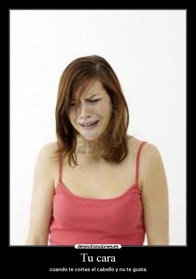 Tu cara - cuando te cortas el cabello y no te gusta.