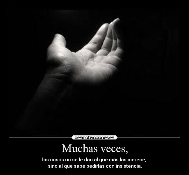 Muchas veces, - las cosas no se le dan al que más las merece,
sino al que sabe pedirlas con insistencia.