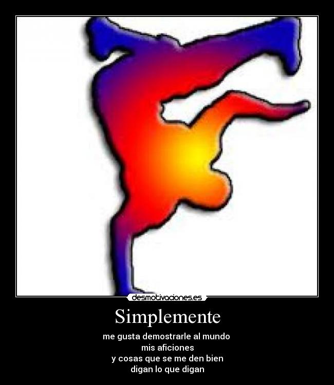Simplemente - me gusta demostrarle al mundo 
mis aficiones
y cosas que se me den bien
digan lo que digan