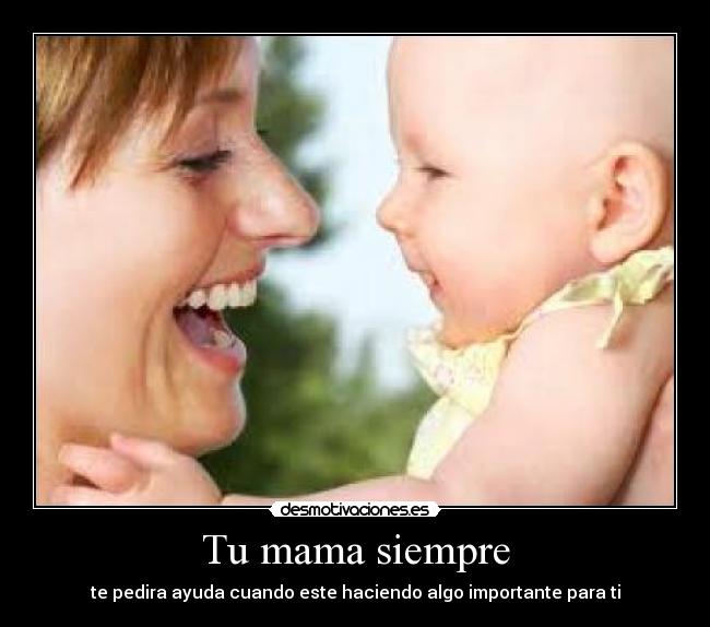 Tu mama siempre - te pedira ayuda cuando este haciendo algo importante para ti