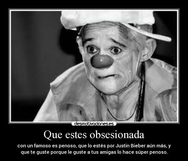 Que estes obsesionada - con un famoso es penoso, que lo estés por Justin Bieber aún más, y
que te guste porque le guste a tus amigas lo hace súper penoso.