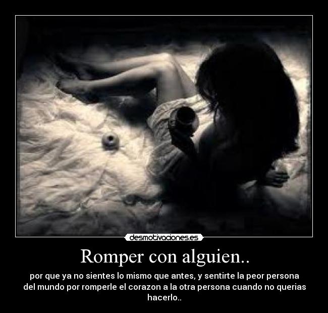 Romper con alguien.. - por que ya no sientes lo mismo que antes, y sentirte la peor persona
del mundo por romperle el corazon a la otra persona cuando no querias
hacerlo..