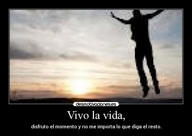 Vivo la vida, - disfruto el momento y no me importa lo que diga el resto.