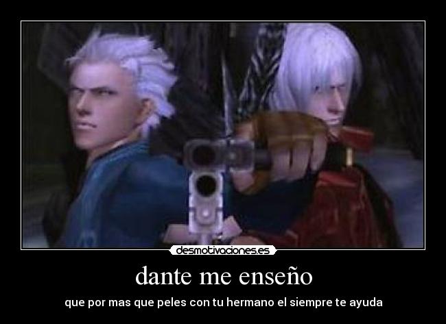 dante me enseño - que por mas que peles con tu hermano el siempre te ayuda