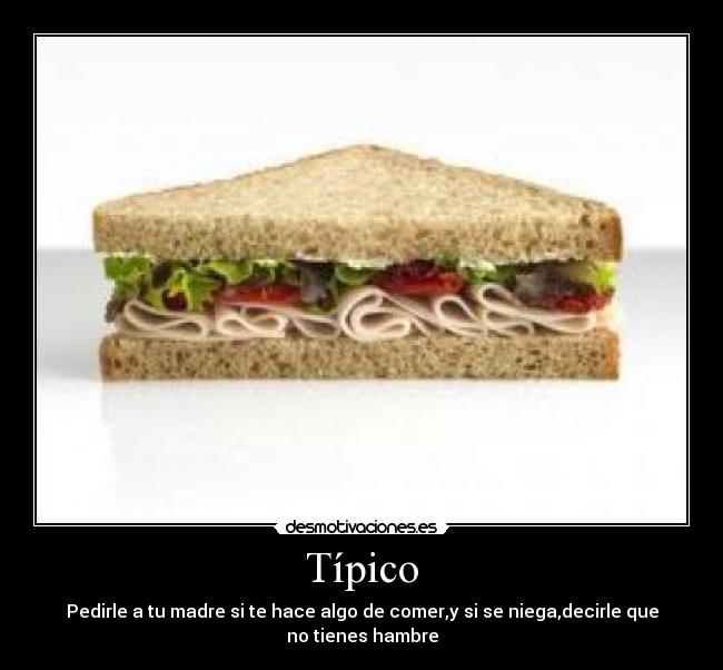 Típico - Pedirle a tu madre si te hace algo de comer,y si se niega,decirle que no tienes hambre