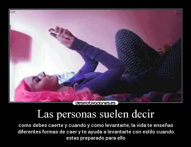 Las personas suelen decir - como debes caerte y cuando y como levantarte, la vida te enseñas
diferentes formas de caer y te ayuda a levantarte con estilo cuando
estas preparado para ello