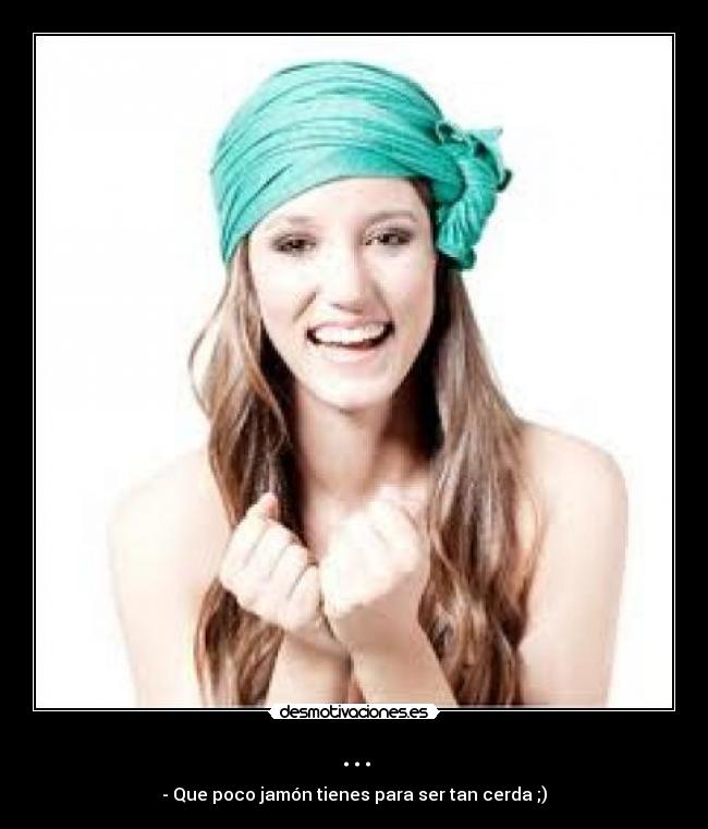 ... - - Que poco jamón tienes para ser tan cerda ;)