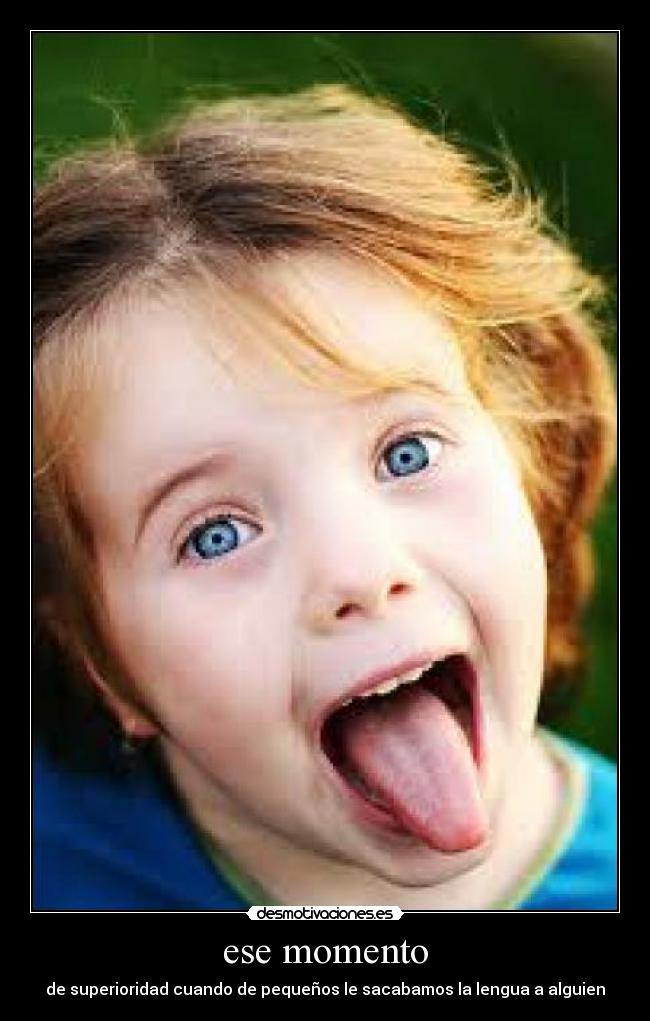 ese momento - de superioridad cuando de pequeños le sacabamos la lengua a alguien