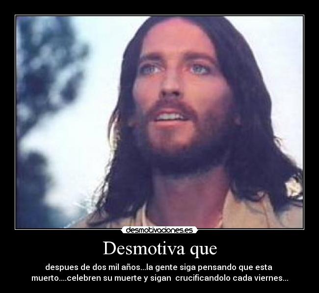Desmotiva que - despues de dos mil años...la gente siga pensando que esta 
muerto....celebren su muerte y sigan  crucificandolo cada viernes...