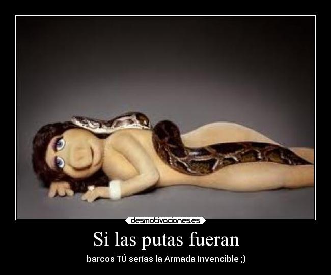 Si las putas fueran - barcos TÚ serías la Armada Invencible ;)