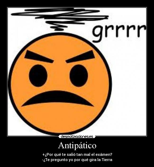 Antipático - +¿Por qué te salió tan mal el exámen?
-¿Te pregunto yo por qué gira la Tierra