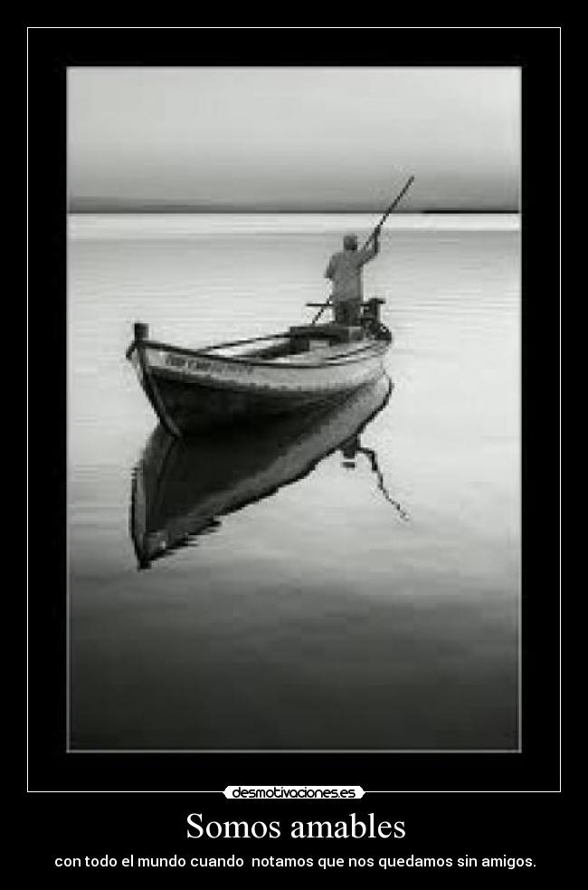 Somos amables - con todo el mundo cuando  notamos que nos quedamos sin amigos.