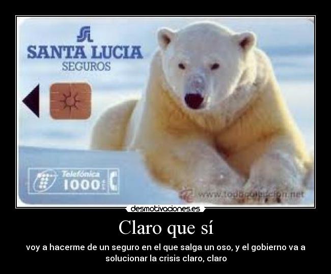 Claro que sí - voy a hacerme de un seguro en el que salga un oso, y el gobierno va a
solucionar la crisis claro, claro